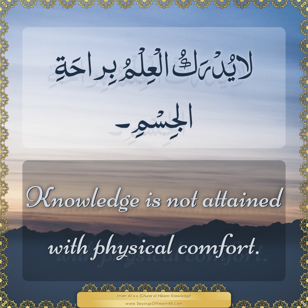 Knowledge is not attained with physical comfort.